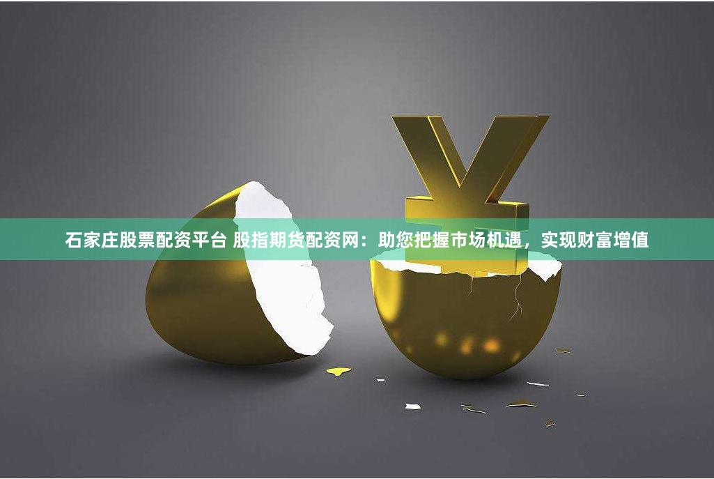 石家庄股票配资平台 股指期货配资网：助您把握市场机遇，实现财富增值