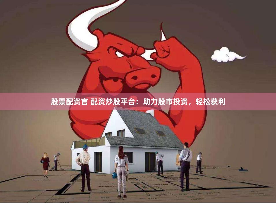 股票配资官 配资炒股平台：助力股市投资，轻松获利