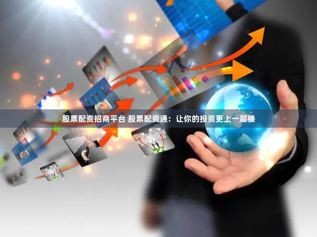 股票配资招商平台 股票配资通：让你的投资更上一层楼