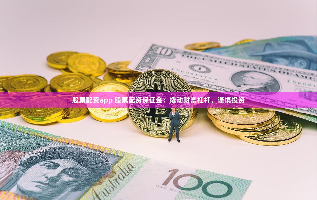 股票配资app 股票配资保证金：撬动财富杠杆，谨慎投资