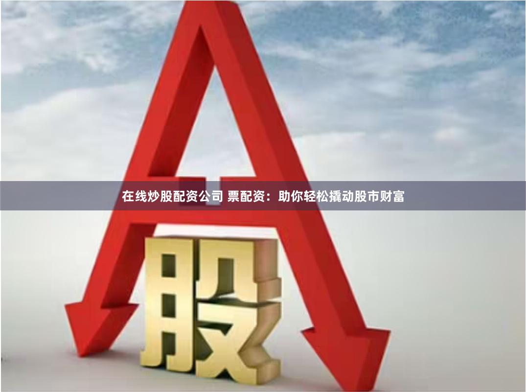 在线炒股配资公司 票配资：助你轻松撬动股市财富