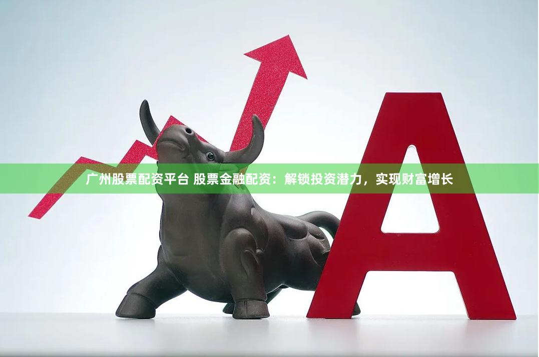 广州股票配资平台 股票金融配资：解锁投资潜力，实现财富增长