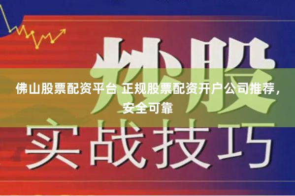 佛山股票配资平台 正规股票配资开户公司推荐，安全可靠