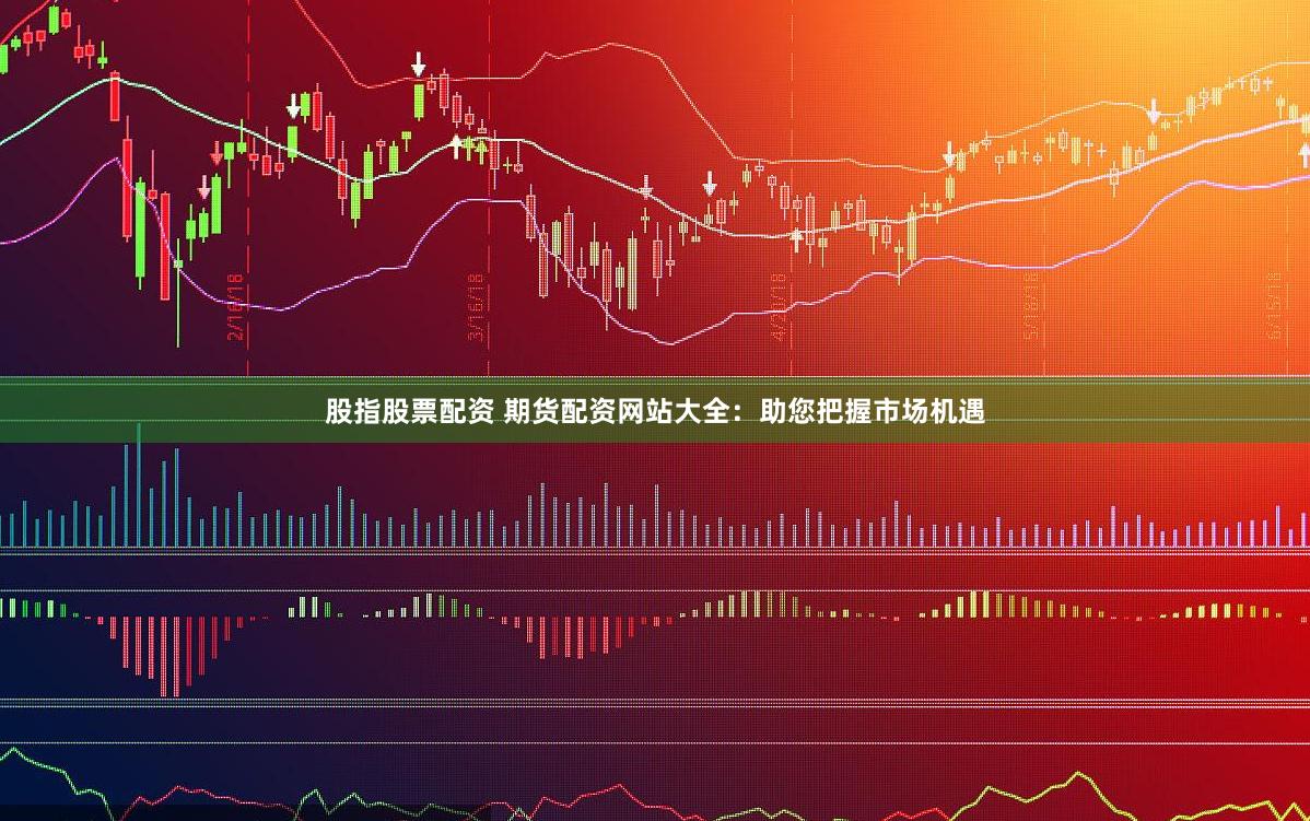 股指股票配资 期货配资网站大全：助您把握市场机遇