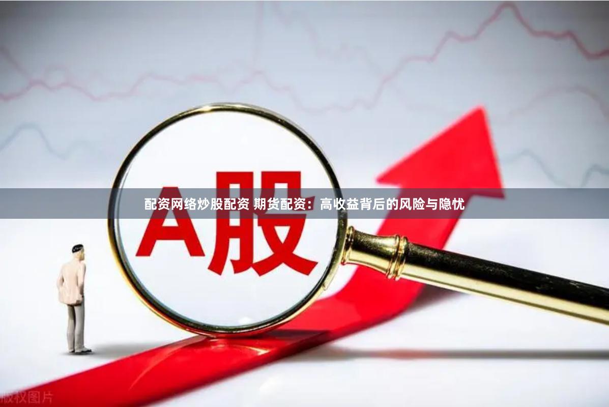 配资网络炒股配资 期货配资：高收益背后的风险与隐忧