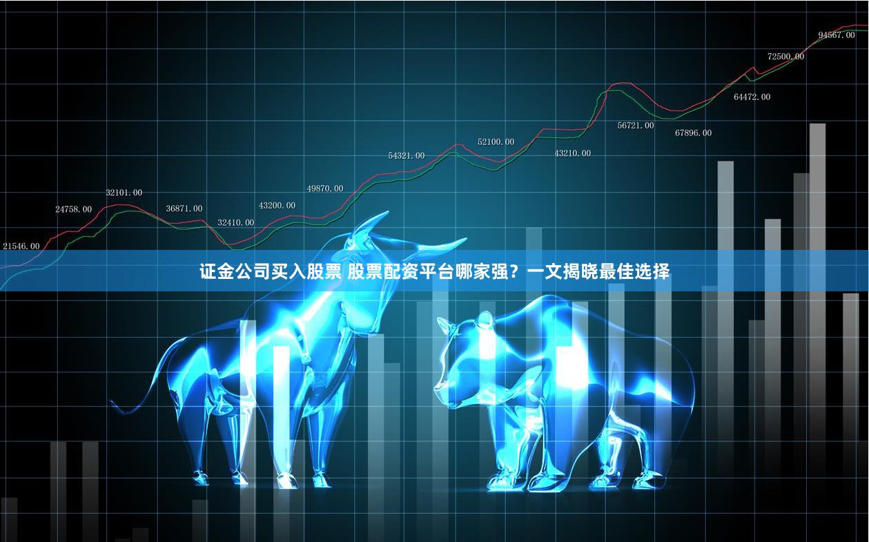 证金公司买入股票 股票配资平台哪家强？一文揭晓最佳选择
