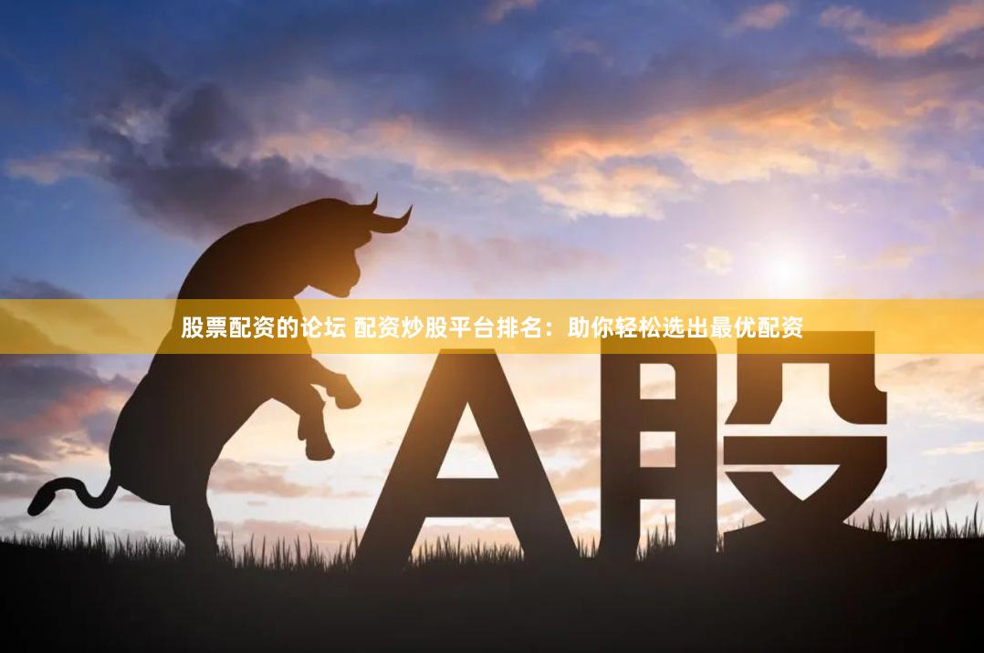 股票配资的论坛 配资炒股平台排名：助你轻松选出最优配资
