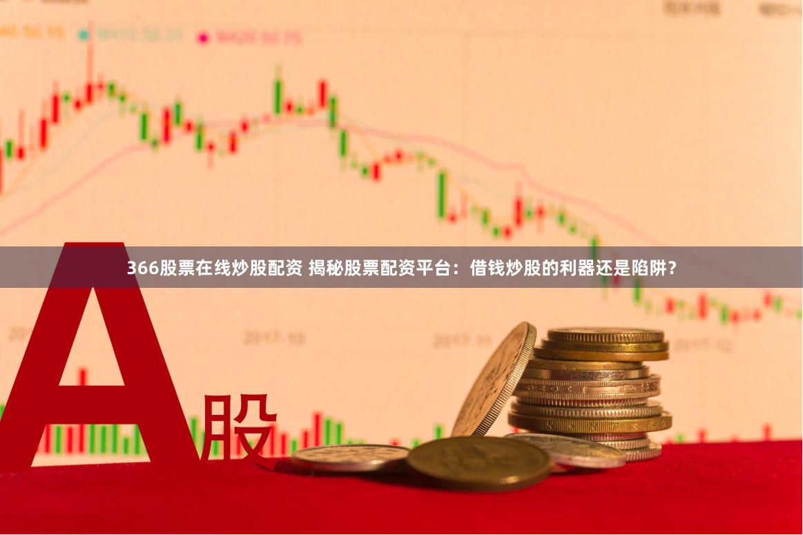366股票在线炒股配资 揭秘股票配资平台：借钱炒股的利器还是陷阱？