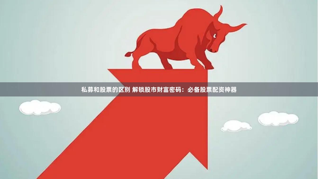 私募和股票的区别 解锁股市财富密码：必备股票配资神器