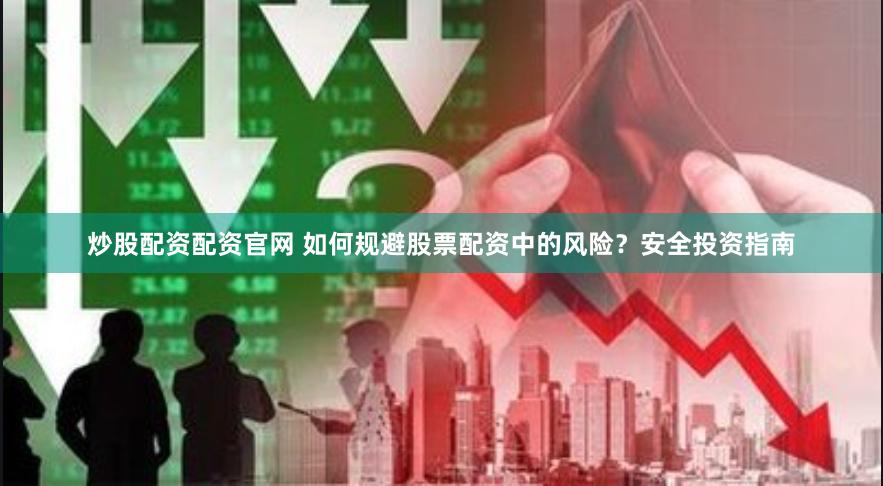 炒股配资配资官网 如何规避股票配资中的风险？安全投资指南