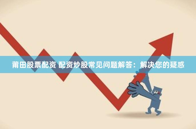 莆田股票配资 配资炒股常见问题解答：解决您的疑惑