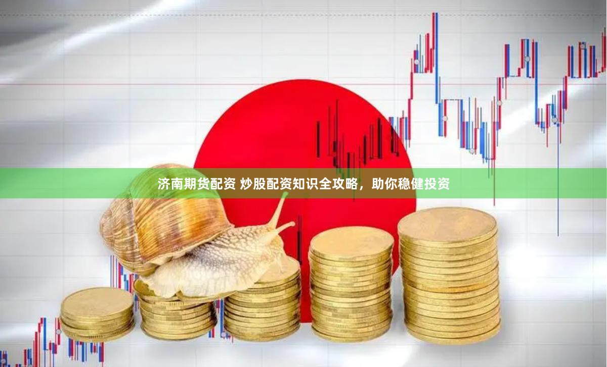 济南期货配资 炒股配资知识全攻略，助你稳健投资