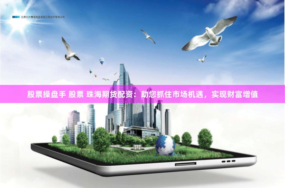 股票操盘手 股票 珠海期货配资：助您抓住市场机遇，实现财富增值