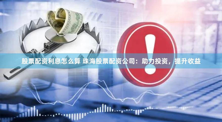 股票配资利息怎么算 珠海股票配资公司：助力投资，提升收益
