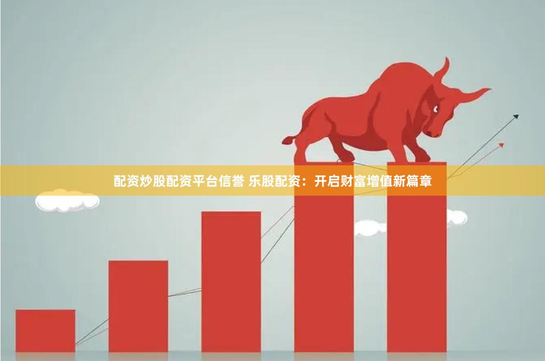配资炒股配资平台信誉 乐股配资：开启财富增值新篇章