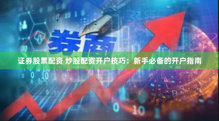 证券股票配资 炒股配资开户技巧：新手必备的开户指南