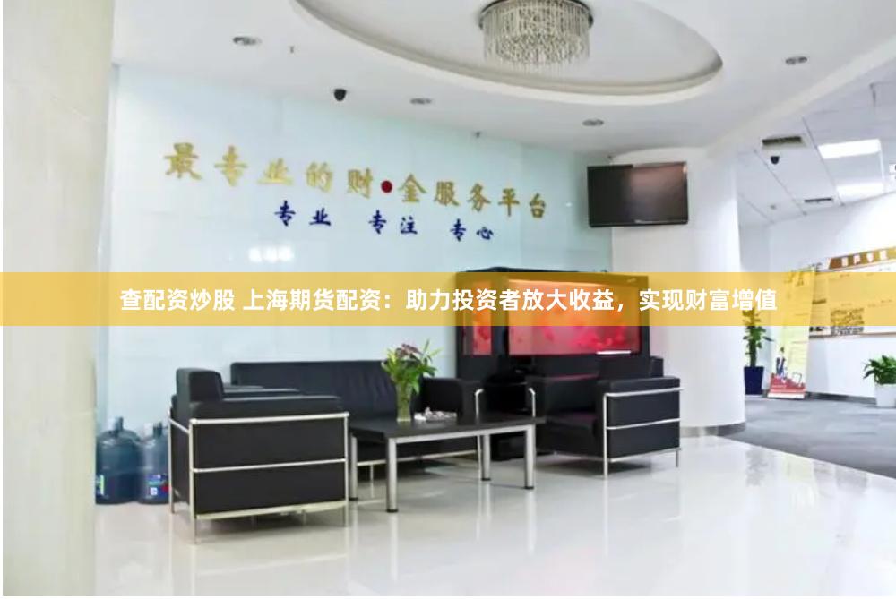 查配资炒股 上海期货配资：助力投资者放大收益，实现财富增值