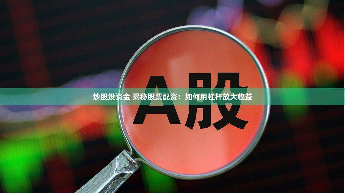 炒股没资金 揭秘股票配资：如何用杠杆放大收益