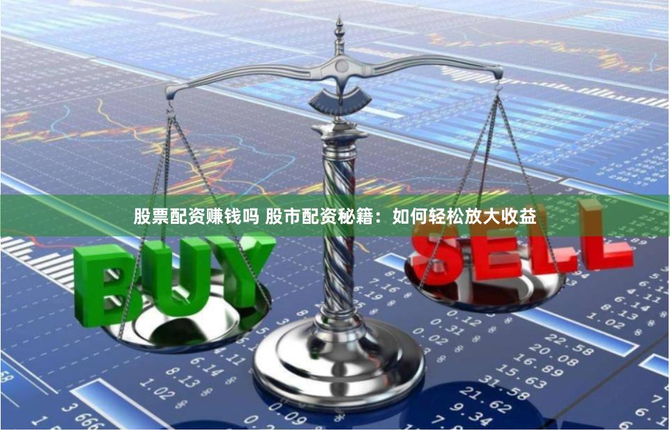 股票配资赚钱吗 股市配资秘籍：如何轻松放大收益