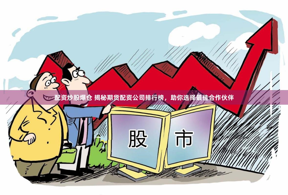配资炒股爆仓 揭秘期货配资公司排行榜，助你选择最佳合作伙伴