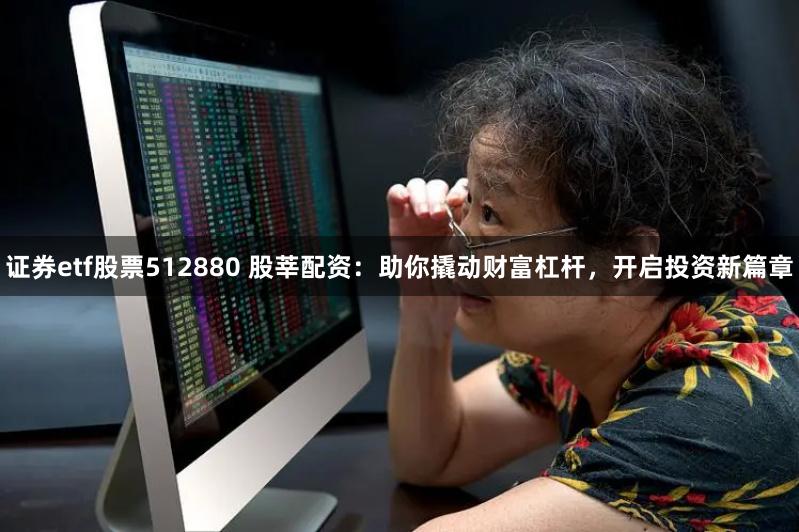证券etf股票512880 股莘配资：助你撬动财富杠杆，开启投资新篇章