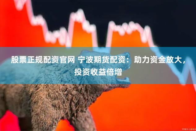 股票正规配资官网 宁波期货配资：助力资金放大，投资收益倍增