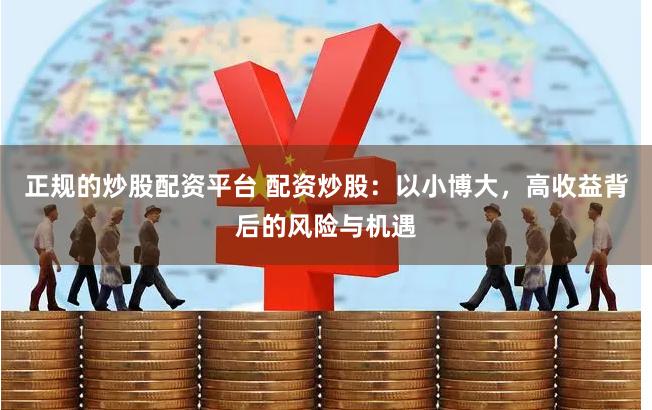 正规的炒股配资平台 配资炒股：以小博大，高收益背后的风险与机遇