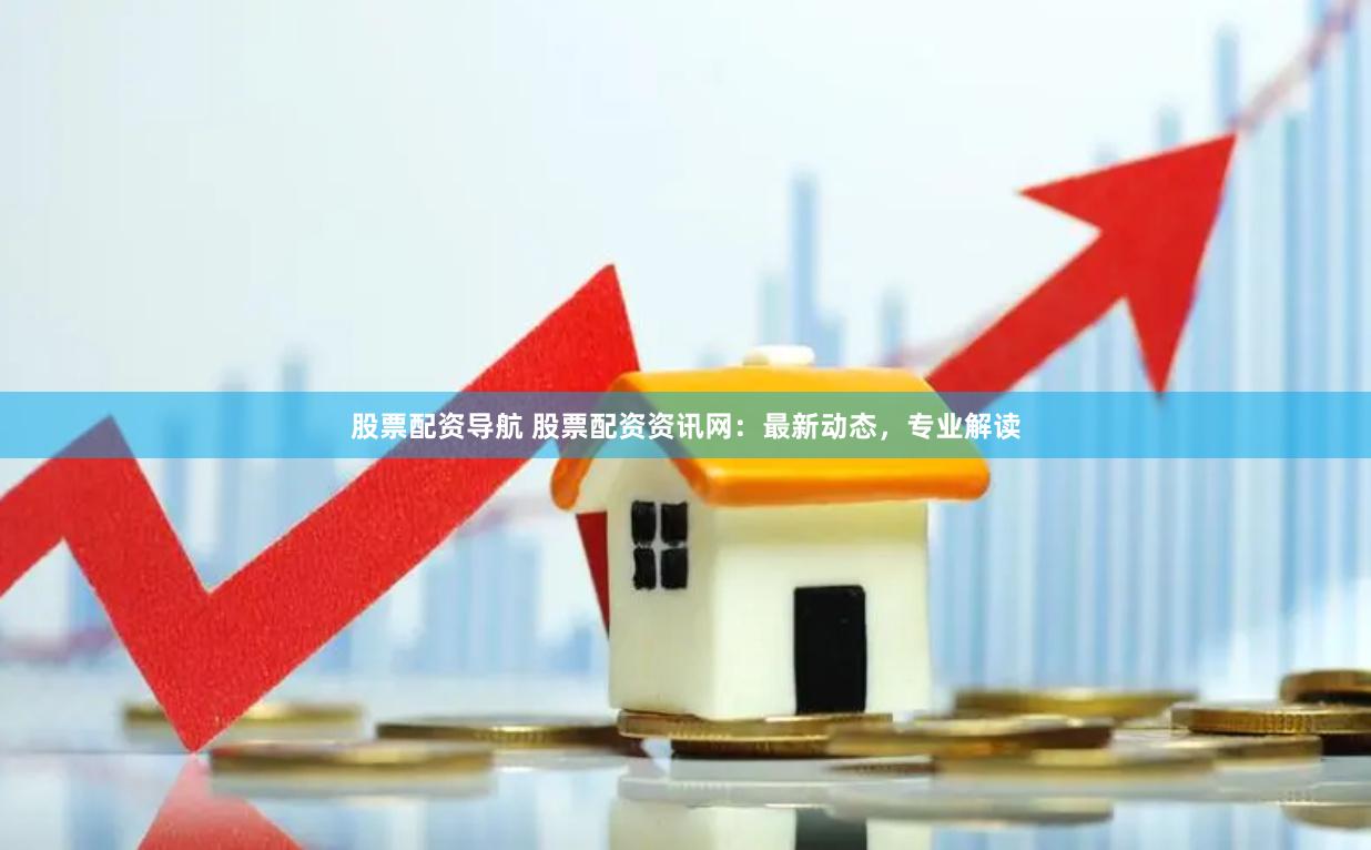 股票配资导航 股票配资资讯网：最新动态，专业解读
