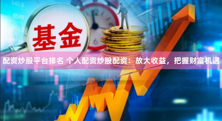 配资炒股平台排名 个人配资炒股配资：放大收益，把握财富机遇