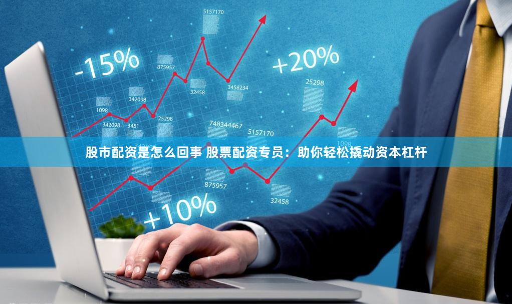 股市配资是怎么回事 股票配资专员：助你轻松撬动资本杠杆