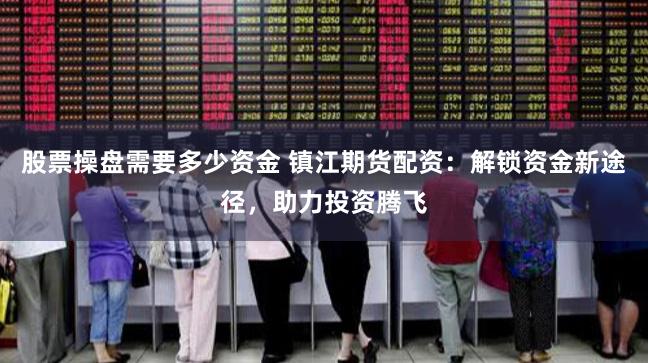 股票操盘需要多少资金 镇江期货配资：解锁资金新途径，助力投资腾飞
