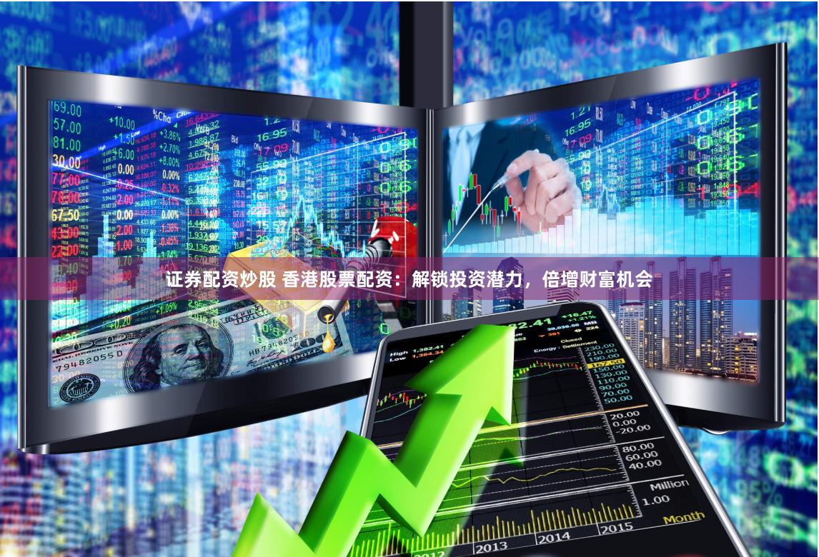 证券配资炒股 香港股票配资：解锁投资潜力，倍增财富机会