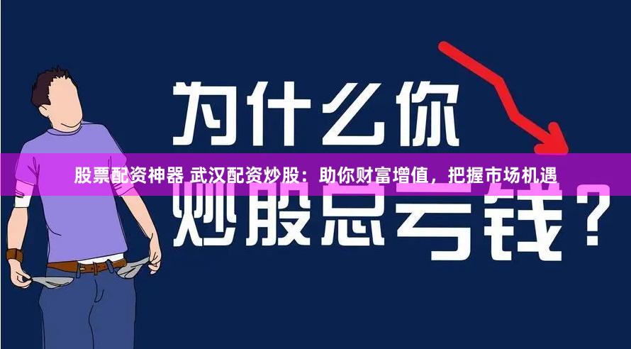 股票配资神器 武汉配资炒股：助你财富增值，把握市场机遇
