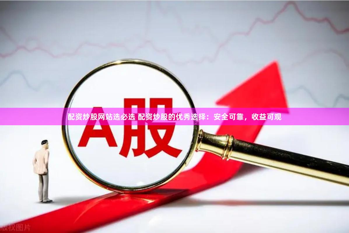 配资炒股网站选必选 配资炒股的优秀选择：安全可靠，收益可观