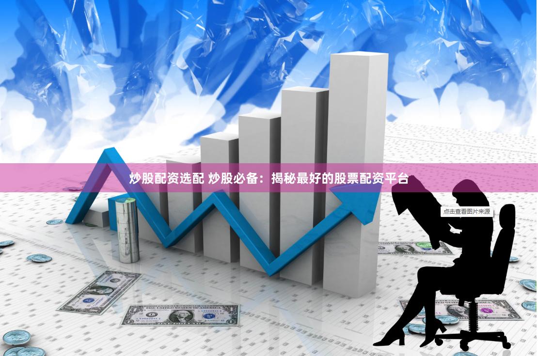 炒股配资选配 炒股必备：揭秘最好的股票配资平台