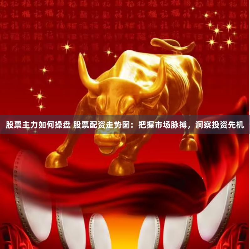 股票主力如何操盘 股票配资走势图：把握市场脉搏，洞察投资先机
