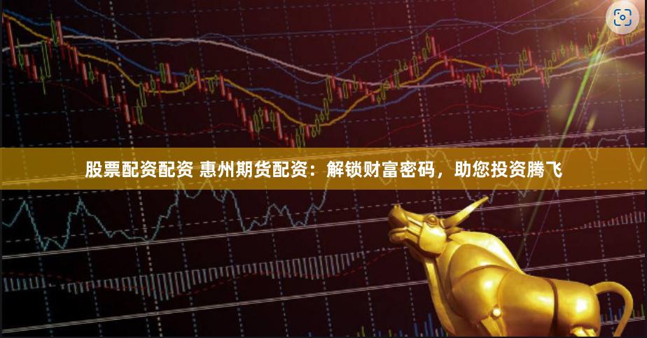 股票配资配资 惠州期货配资：解锁财富密码，助您投资腾飞