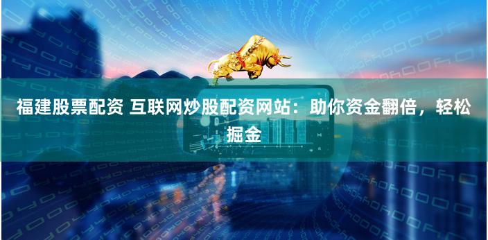 福建股票配资 互联网炒股配资网站：助你资金翻倍，轻松掘金