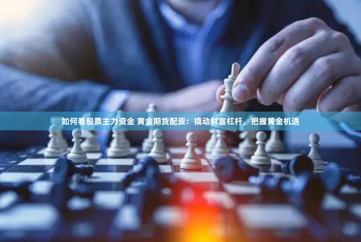 如何看股票主力资金 黄金期货配资：撬动财富杠杆，把握黄金机遇
