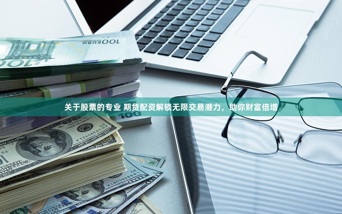 关于股票的专业 期货配资解锁无限交易潜力，助你财富倍增