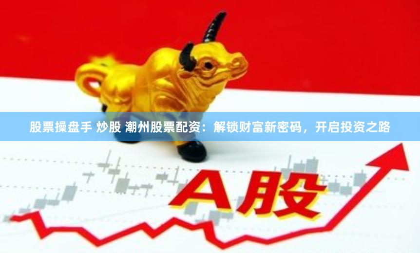 股票操盘手 炒股 潮州股票配资：解锁财富新密码，开启投资之路