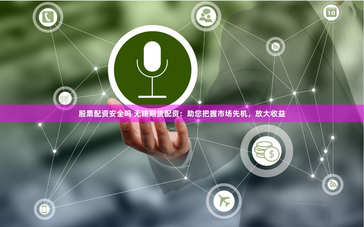 股票配资安全吗 无锡期货配资：助您把握市场先机，放大收益