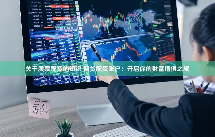 关于股票配资的知识 期货配资账户：开启你的财富增值之旅