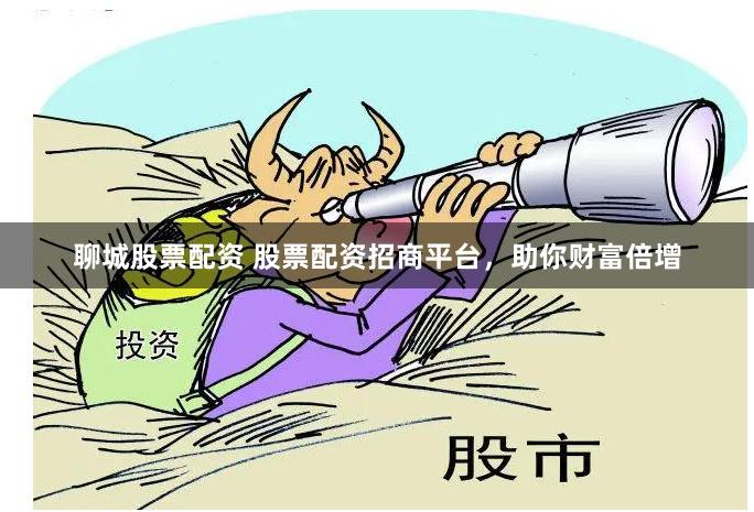 聊城股票配资 股票配资招商平台，助你财富倍增