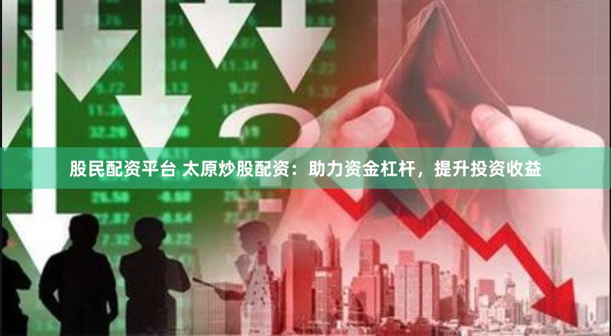 股民配资平台 太原炒股配资：助力资金杠杆，提升投资收益