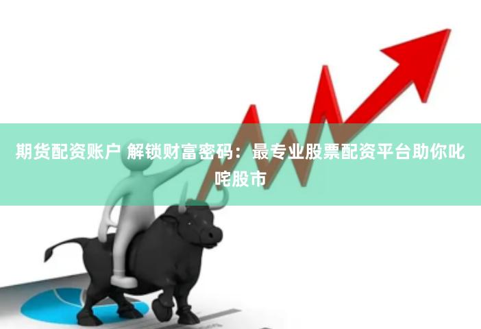期货配资账户 解锁财富密码：最专业股票配资平台助你叱咤股市