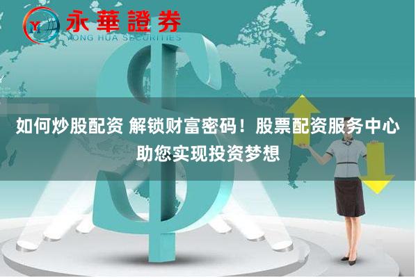 如何炒股配资 解锁财富密码！股票配资服务中心助您实现投资梦想