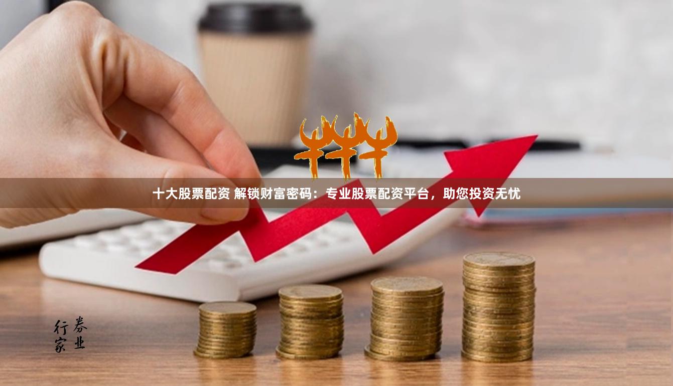 十大股票配资 解锁财富密码：专业股票配资平台，助您投资无忧