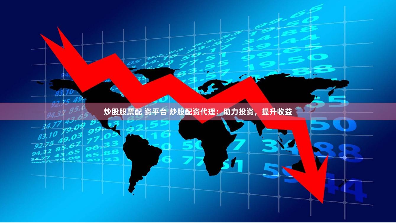 炒股股票配 资平台 炒股配资代理：助力投资，提升收益