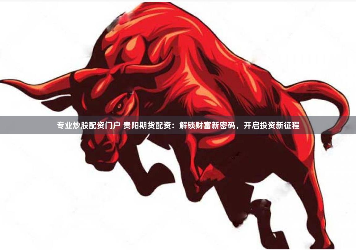 专业炒股配资门户 贵阳期货配资：解锁财富新密码，开启投资新征程